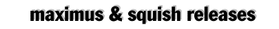 maximus & squish releases